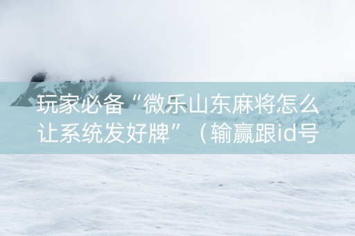 玩家必备“微乐山东麻将怎么让系统发好牌”（输赢跟id号有关系吗)