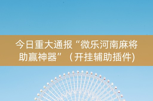 今日重大通报“微乐河南麻将助赢神器”（开挂辅助插件)