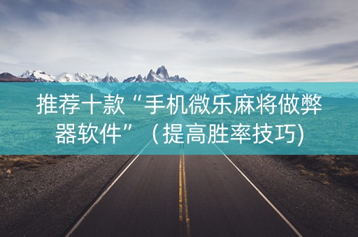 推荐十款“手机微乐麻将做弊器软件”（提高胜率技巧)