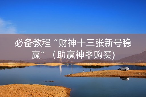 必备教程“财神十三张新号稳赢”（助赢神器购买)
