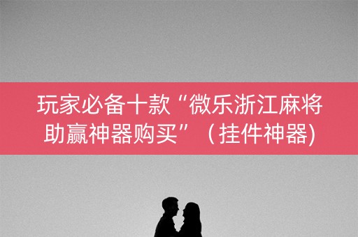玩家必备十款“微乐浙江麻将助赢神器购买”（挂件神器)