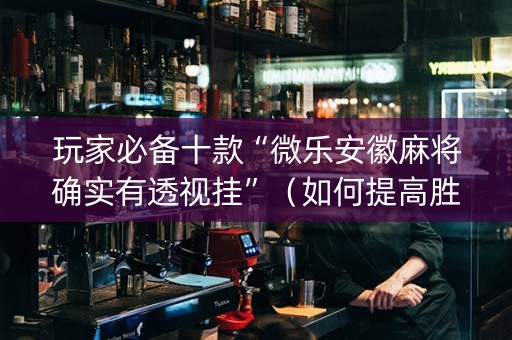 玩家必备十款“微乐安徽麻将确实有透视挂”（如何提高胜率)