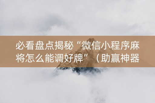必看盘点揭秘“微信小程序麻将怎么能调好牌”（助赢神器)