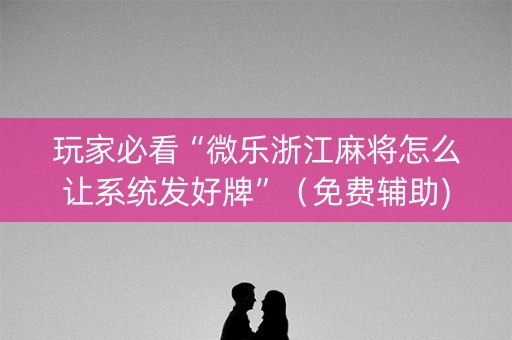 玩家必看“微乐浙江麻将怎么让系统发好牌”（免费辅助)