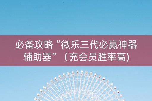 必备攻略“微乐三代必赢神器辅助器”（充会员胜率高)