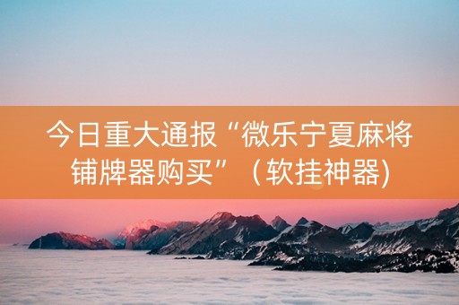 今日重大通报“微乐宁夏麻将铺牌器购买”（软挂神器)