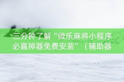 三分钟了解“微乐麻将小程序必赢神器免费安装”（辅助器插件)
