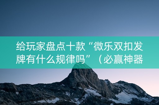 给玩家盘点十款“微乐双扣发牌有什么规律吗”（必赢神器免费安装)