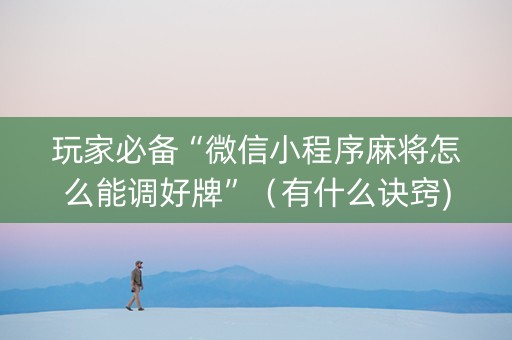 玩家必备“微信小程序麻将怎么能调好牌”（有什么诀窍)