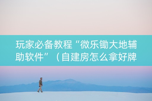 玩家必备教程“微乐锄大地辅助软件”（自建房怎么拿好牌)