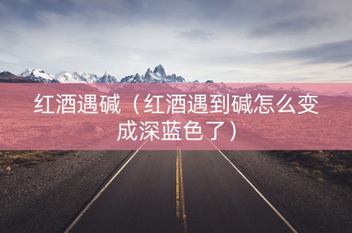 红酒遇碱（红酒遇到碱怎么变成深蓝色了）