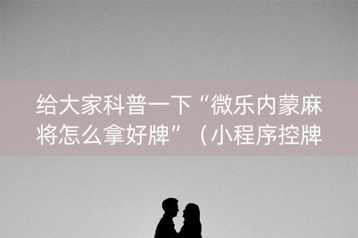 给大家科普一下“微乐内蒙麻将怎么拿好牌”（小程序控牌器)
