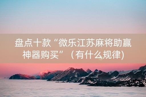 盘点十款“微乐江苏麻将助赢神器购买”（有什么规律)