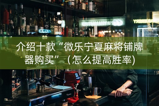 介绍十款“微乐宁夏麻将铺牌器购买”（怎么提高胜率)