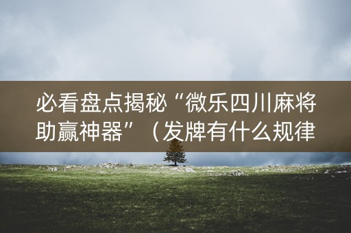 必看盘点揭秘“微乐四川麻将助赢神器”（发牌有什么规律吗)