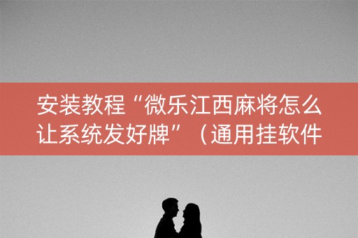 安装教程“微乐江西麻将怎么让系统发好牌”（通用挂软件多少钱)