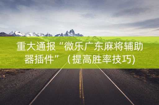 重大通报“微乐广东麻将辅助器插件”（提高胜率技巧)