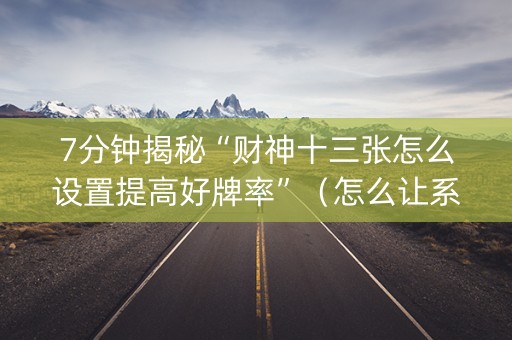7分钟揭秘“财神十三张怎么设置提高好牌率”（怎么让系统给你发好牌)