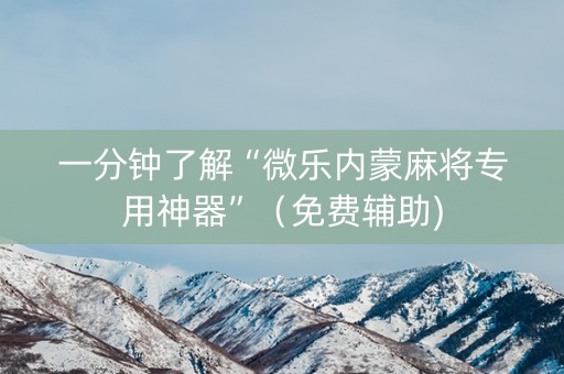 一分钟了解“微乐内蒙麻将专用神器”（免费辅助)