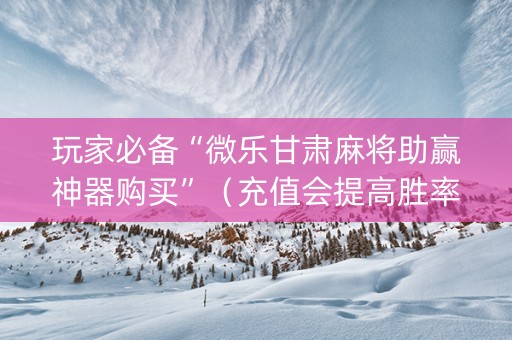 玩家必备“微乐甘肃麻将助赢神器购买”（充值会提高胜率么)