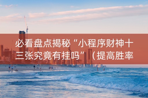 必看盘点揭秘“小程序财神十三张究竟有挂吗”（提高胜率软件)