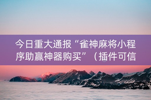 今日重大通报“雀神麻将小程序助赢神器购买”（插件可信吗)