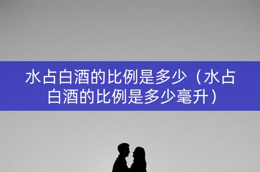 水占白酒的比例是多少（水占白酒的比例是多少毫升）