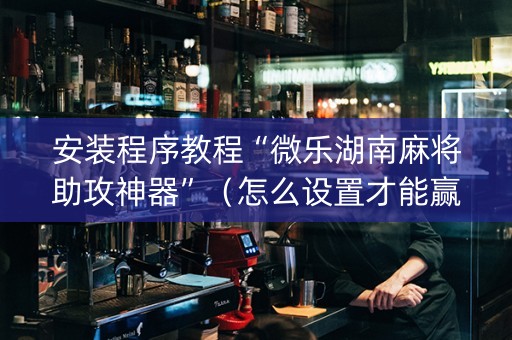 安装程序教程“微乐湖南麻将助攻神器”（怎么设置才能赢)