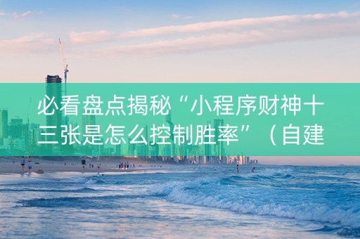 必看盘点揭秘“小程序财神十三张是怎么控制胜率”（自建房怎么赢)