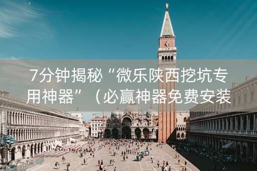 7分钟揭秘“微乐陕西挖坑专用神器”（必赢神器免费安装)