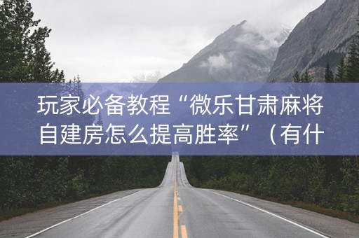玩家必备教程“微乐甘肃麻将自建房怎么提高胜率”（有什么规律)