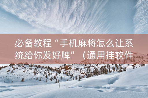 必备教程“手机麻将怎么让系统给你发好牌”（通用挂软件多少钱)