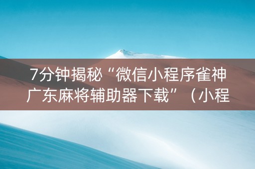 7分钟揭秘“微信小程序雀神广东麻将辅助器下载”（小程序必赢神器)
