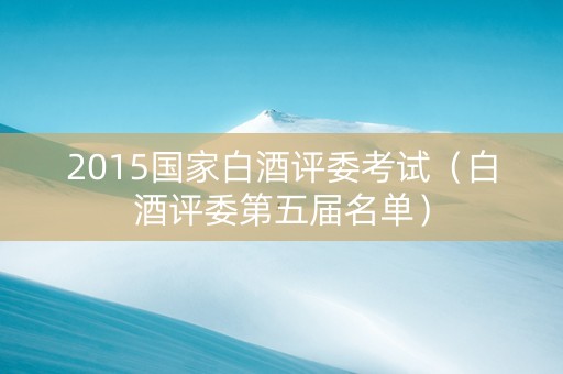 2015国家白酒评委考试（白酒评委第五届名单）