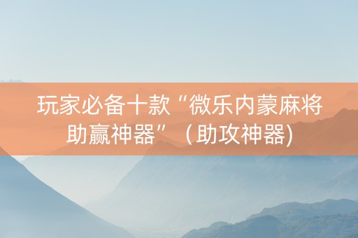 玩家必备十款“微乐内蒙麻将助赢神器”（助攻神器)
