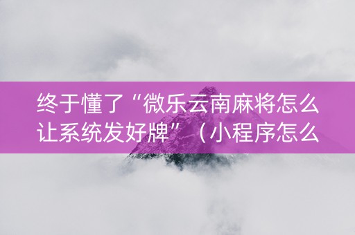 终于懂了“微乐云南麻将怎么让系统发好牌”（小程序怎么才会赢)