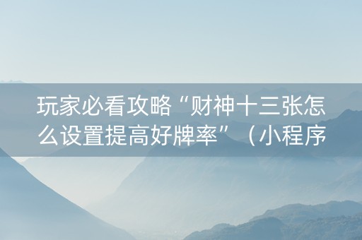玩家必看攻略“财神十三张怎么设置提高好牌率”（小程序辅助软件)