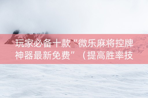 玩家必备十款“微乐麻将控牌神器最新免费”（提高胜率技巧)