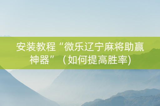 安装教程“微乐辽宁麻将助赢神器”（如何提高胜率)
