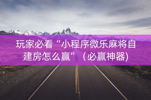玩家必看“小程序微乐麻将自建房怎么赢”（必赢神器)