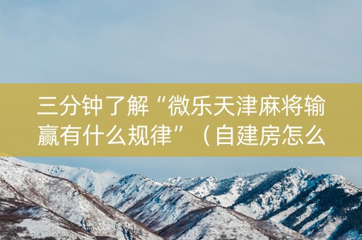 三分钟了解“微乐天津麻将输赢有什么规律”（自建房怎么赢)