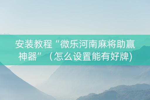 安装教程“微乐河南麻将助赢神器”（怎么设置能有好牌)