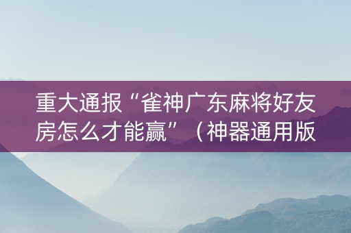 重大通报“雀神广东麻将好友房怎么才能赢”（神器通用版)