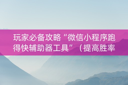 玩家必备攻略“微信小程序跑得快辅助器工具”（提高胜率技巧)