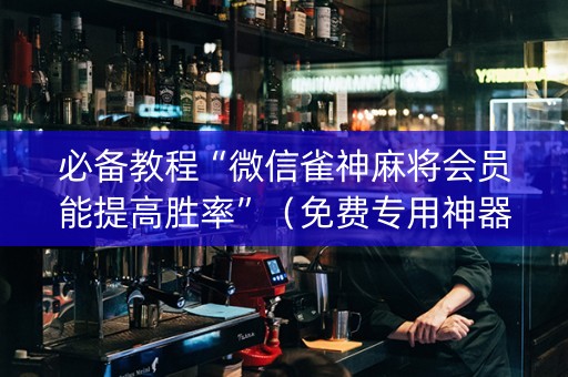 必备教程“微信雀神麻将会员能提高胜率”（免费专用神器)