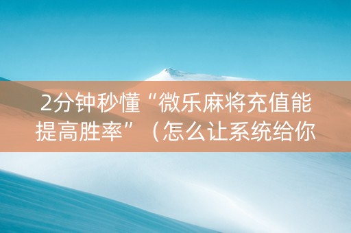 2分钟秒懂“微乐麻将充值能提高胜率”（怎么让系统给你发好牌)