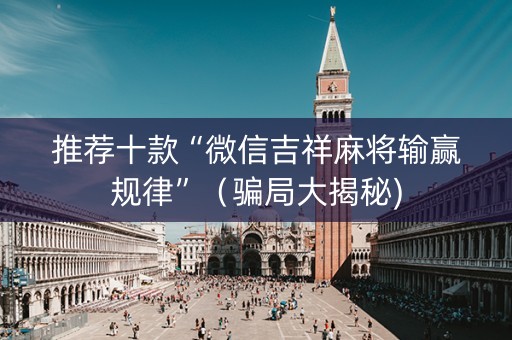 推荐十款“微信吉祥麻将输赢规律”（骗局大揭秘)