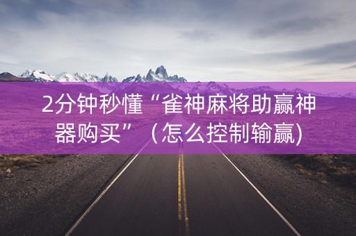 2分钟秒懂“雀神麻将助赢神器购买”（怎么控制输赢)