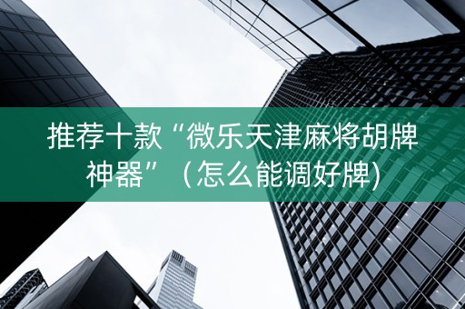 推荐十款“微乐天津麻将胡牌神器”（怎么能调好牌)