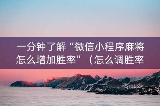 一分钟了解“微信小程序麻将怎么增加胜率”（怎么调胜率)